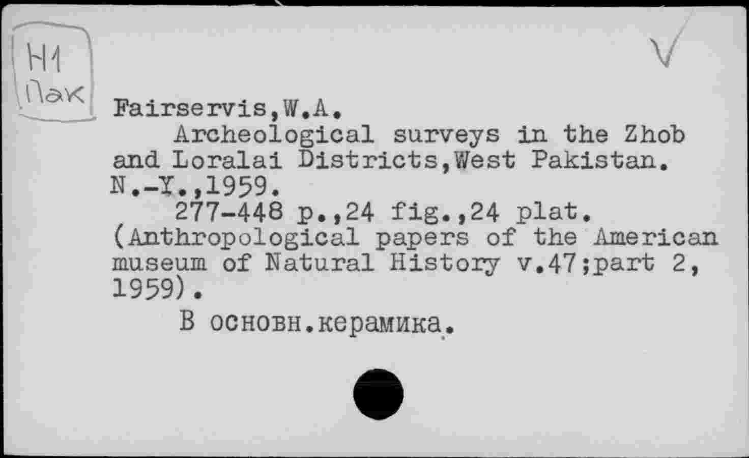 ﻿V
Fairservis,W.А.
Archeological surveys in the Zhob and Loralai Districts,West Pakistan. N.-T.,1959.
277-448 p.,24 fig.,24 plat. (Anthropological papers of the American museum of Natural History v.47;part 2, 1959).
В основы.керамика.